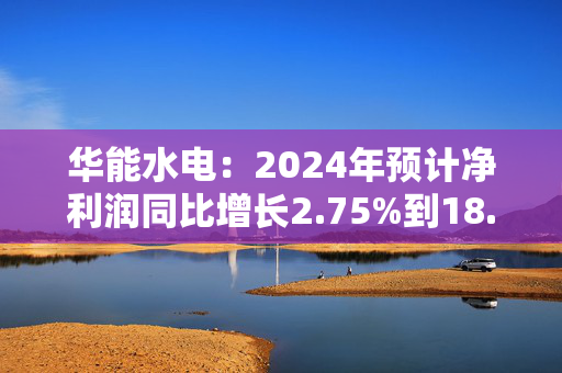 华能水电：2024年预计净利润同比增长2.75%到18.97%