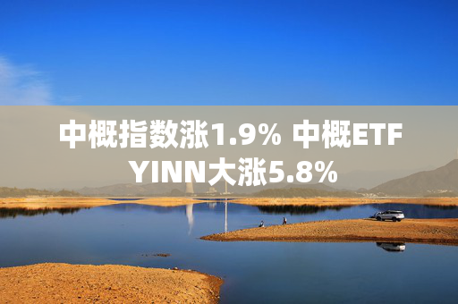 中概指数涨1.9% 中概ETF YINN大涨5.8%