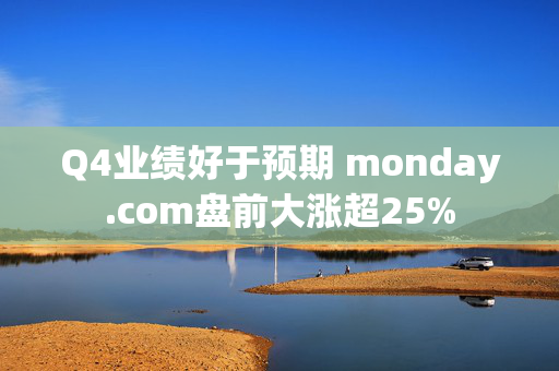 Q4业绩好于预期 monday.com盘前大涨超25%