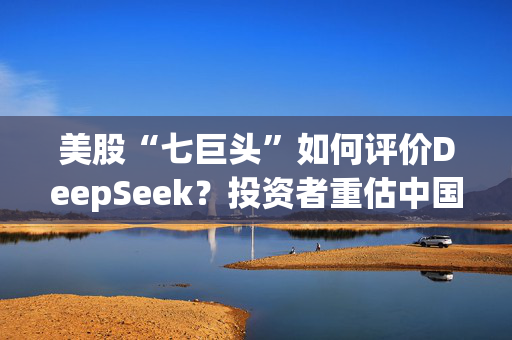 美股“七巨头”如何评价DeepSeek？投资者重估中国大型科技股潜力