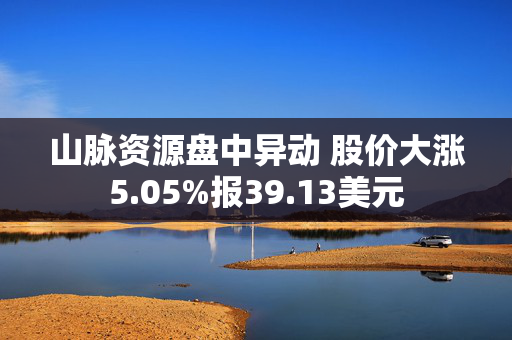 山脉资源盘中异动 股价大涨5.05%报39.13美元