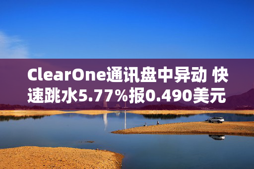 ClearOne通讯盘中异动 快速跳水5.77%报0.490美元