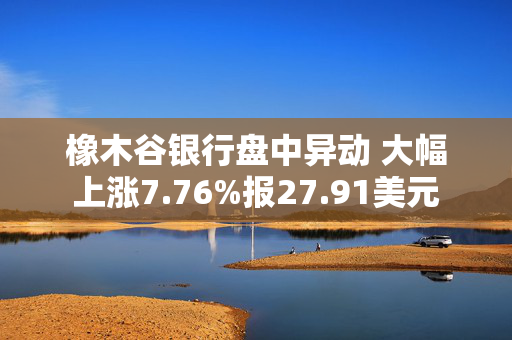 橡木谷银行盘中异动 大幅上涨7.76%报27.91美元