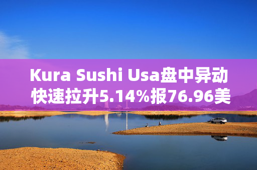 Kura Sushi Usa盘中异动 快速拉升5.14%报76.96美元