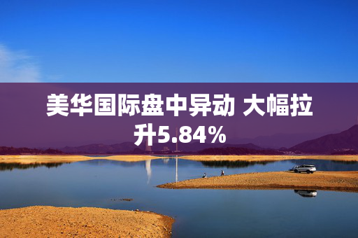 美华国际盘中异动 大幅拉升5.84%