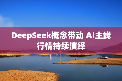 DeepSeek概念带动 AI主线行情持续演绎