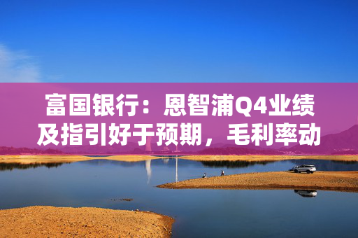 富国银行：恩智浦Q4业绩及指引好于预期，毛利率动态成关键关注点