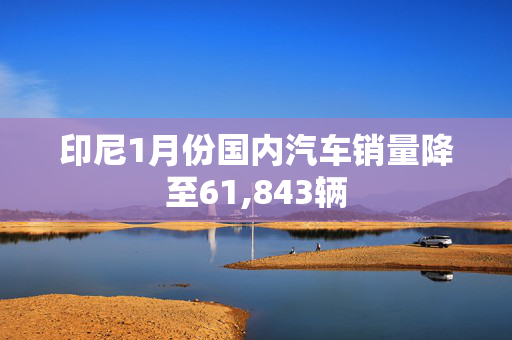 印尼1月份国内汽车销量降至61,843辆