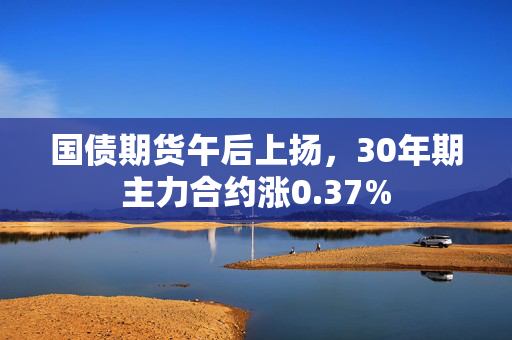 国债期货午后上扬，30年期主力合约涨0.37%