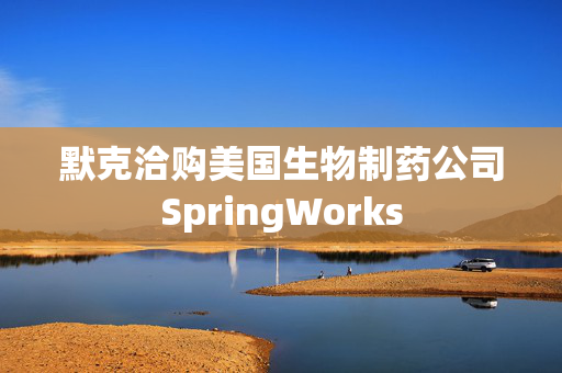 默克洽购美国生物制药公司SpringWorks