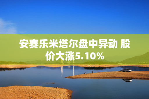 安赛乐米塔尔盘中异动 股价大涨5.10%