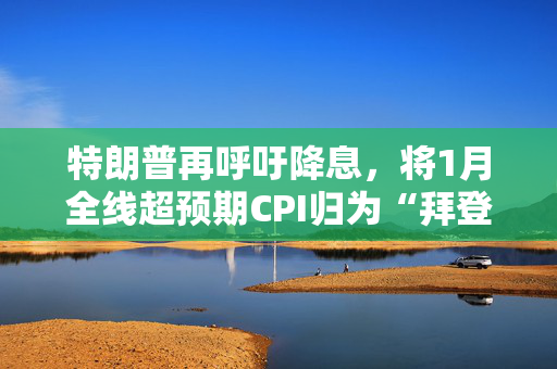 特朗普再呼吁降息，将1月全线超预期CPI归为“拜登通胀”，市场已不买单