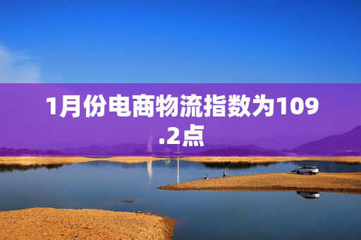 1月份电商物流指数为109.2点