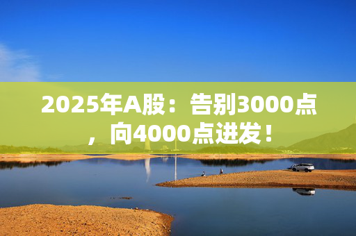 2025年A股：告别3000点，向4000点进发！