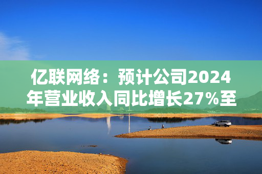 亿联网络：预计公司2024年营业收入同比增长27%至32%