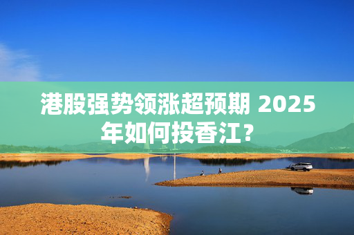 港股强势领涨超预期 2025年如何投香江？