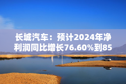 长城汽车：预计2024年净利润同比增长76.60%到85.14%