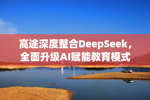 高途深度整合DeepSeek，全面升级AI赋能教育模式