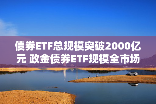 债券ETF总规模突破2000亿元 政金债券ETF规模全市场第一