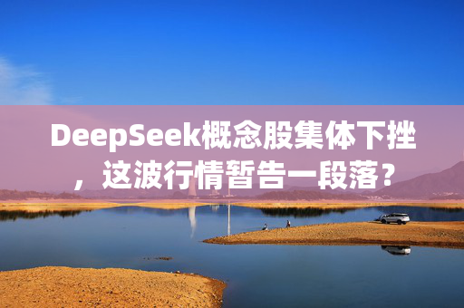 DeepSeek概念股集体下挫，这波行情暂告一段落？