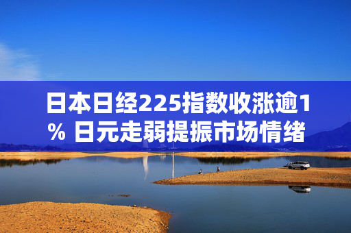 日本日经225指数收涨逾1% 日元走弱提振市场情绪