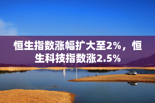 恒生指数涨幅扩大至2%，恒生科技指数涨2.5%