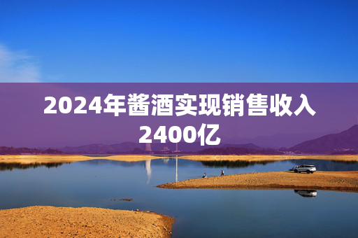 2024年酱酒实现销售收入2400亿