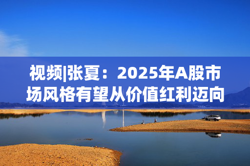 视频|张夏：2025年A股市场风格有望从价值红利迈向成长