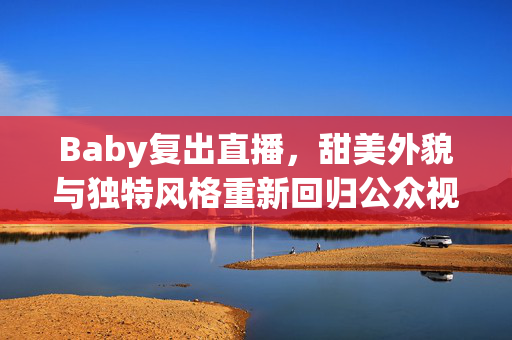 Baby复出直播，甜美外貌与独特风格重新回归公众视线