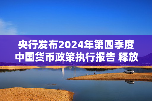 央行发布2024年第四季度中国货币政策执行报告 释放出哪些信号？