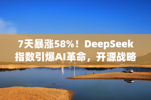 7天暴涨58%！DeepSeek指数引爆AI革命，开源战略撼动OpenAI霸权