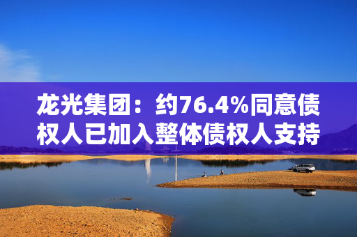 龙光集团：约76.4%同意债权人已加入整体债权人支持协议