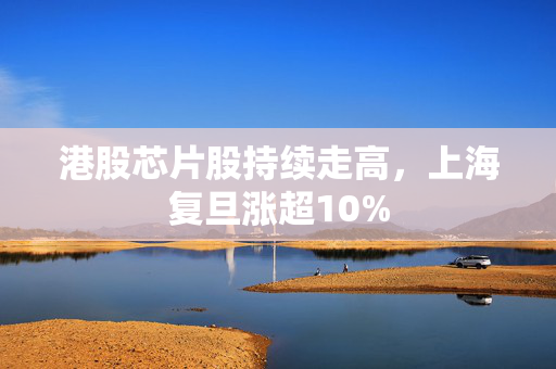 港股芯片股持续走高，上海复旦涨超10%