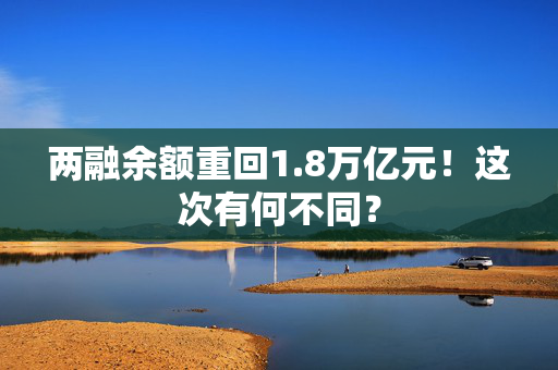 两融余额重回1.8万亿元！这次有何不同？