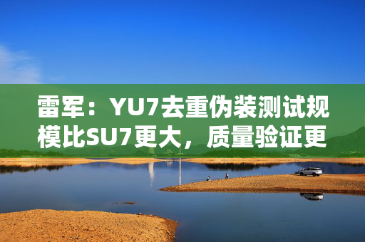 雷军：YU7去重伪装测试规模比SU7更大，质量验证更严格