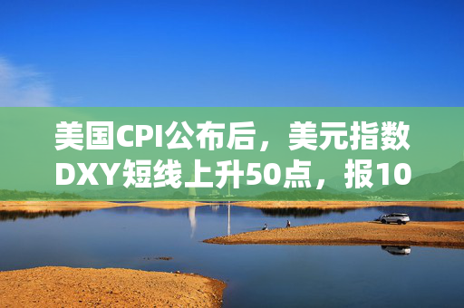 美国CPI公布后，美元指数DXY短线上升50点，报108.43