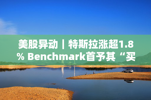 美股异动｜特斯拉涨超1.8% Benchmark首予其“买入”评级及目标价475美元