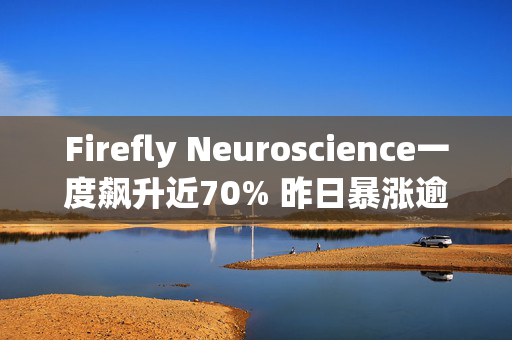 Firefly Neuroscience一度飙升近70% 昨日暴涨逾170%