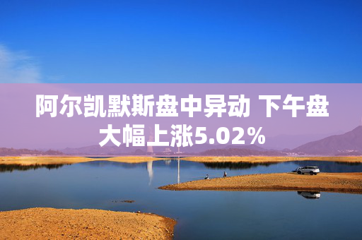 阿尔凯默斯盘中异动 下午盘大幅上涨5.02%