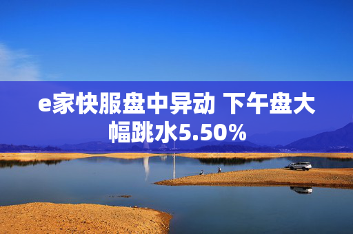 e家快服盘中异动 下午盘大幅跳水5.50%