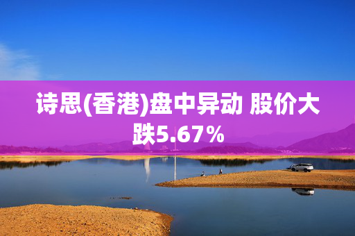 诗思(香港)盘中异动 股价大跌5.67%