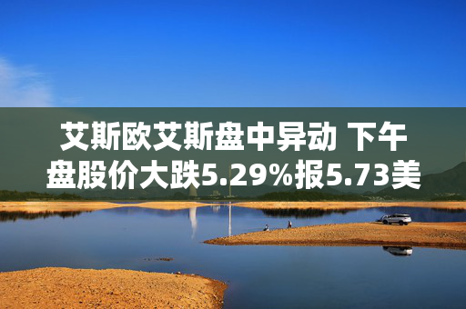 艾斯欧艾斯盘中异动 下午盘股价大跌5.29%报5.73美元