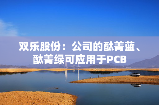 双乐股份：公司的酞菁蓝、酞菁绿可应用于PCB