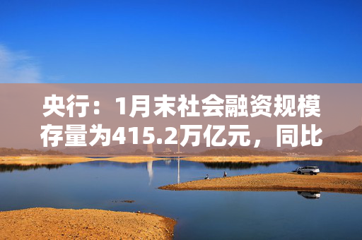 央行：1月末社会融资规模存量为415.2万亿元，同比增长8%