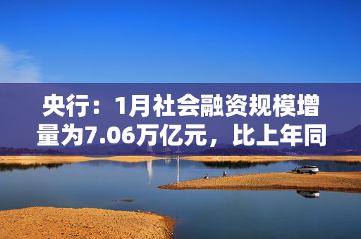 央行：1月社会融资规模增量为7.06万亿元，比上年同期多5833亿元