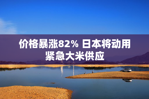 价格暴涨82% 日本将动用紧急大米供应