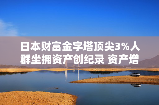 日本财富金字塔顶尖3%人群坐拥资产创纪录 资产增速远超多数普通家庭