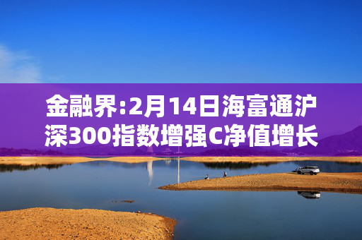 金融界:2月14日海富通沪深300指数增强C净值增长1.13%，近6个月累计上涨19.93%