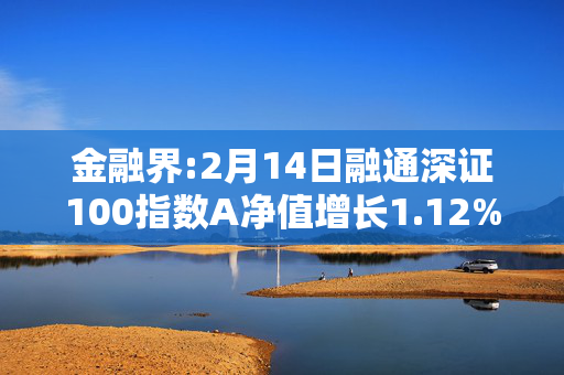 金融界:2月14日融通深证100指数A净值增长1.12%，近6个月累计上涨24.44%