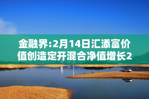 金融界:2月14日汇添富价值创造定开混合净值增长2.36%，近6个月累计上涨10.57%